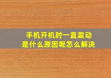 手机开机时一直震动是什么原因呢怎么解决