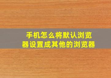 手机怎么将默认浏览器设置成其他的浏览器