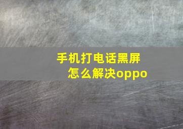 手机打电话黑屏怎么解决oppo