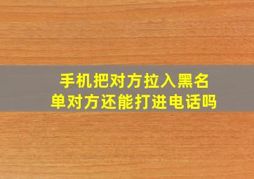 手机把对方拉入黑名单对方还能打进电话吗