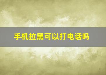 手机拉黑可以打电话吗