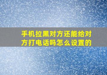 手机拉黑对方还能给对方打电话吗怎么设置的