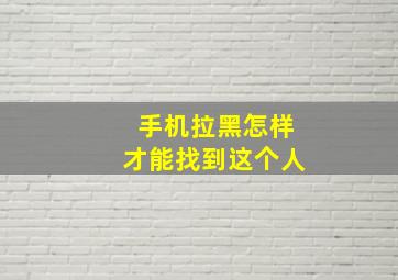 手机拉黑怎样才能找到这个人