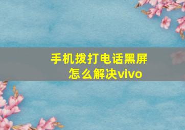 手机拨打电话黑屏怎么解决vivo