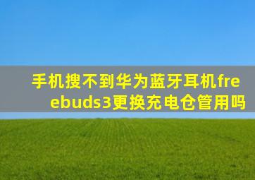 手机搜不到华为蓝牙耳机freebuds3更换充电仓管用吗