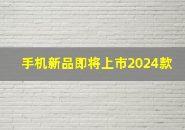 手机新品即将上市2024款