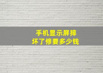 手机显示屏摔坏了修要多少钱