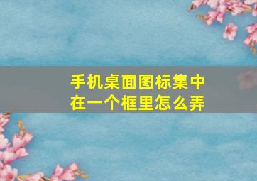 手机桌面图标集中在一个框里怎么弄