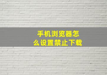 手机浏览器怎么设置禁止下载