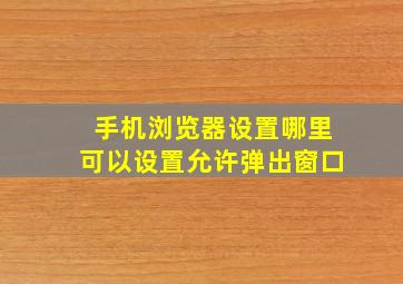 手机浏览器设置哪里可以设置允许弹出窗口