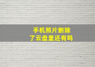 手机照片删除了云盘里还有吗