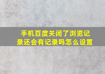 手机百度关闭了浏览记录还会有记录吗怎么设置