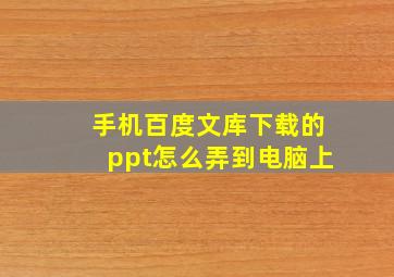 手机百度文库下载的ppt怎么弄到电脑上