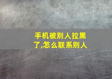 手机被别人拉黑了,怎么联系别人