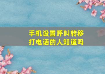 手机设置呼叫转移打电话的人知道吗