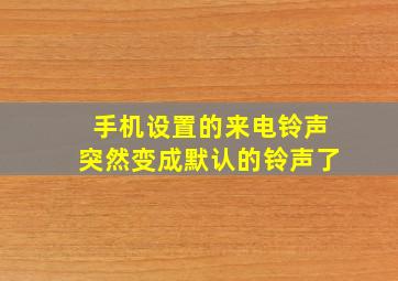 手机设置的来电铃声突然变成默认的铃声了