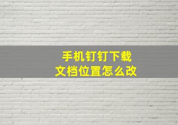 手机钉钉下载文档位置怎么改