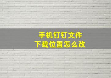 手机钉钉文件下载位置怎么改