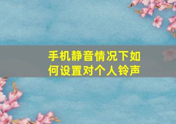 手机静音情况下如何设置对个人铃声