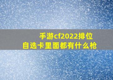 手游cf2022排位自选卡里面都有什么枪