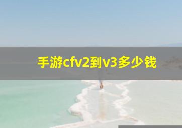 手游cfv2到v3多少钱