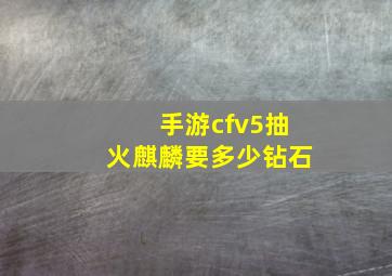 手游cfv5抽火麒麟要多少钻石