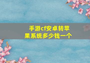 手游cf安卓转苹果系统多少钱一个