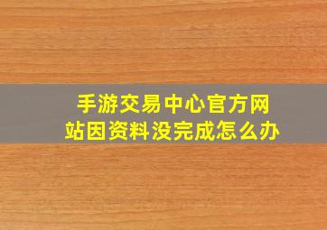 手游交易中心官方网站因资料没完成怎么办