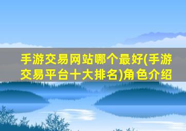 手游交易网站哪个最好(手游交易平台十大排名)角色介绍