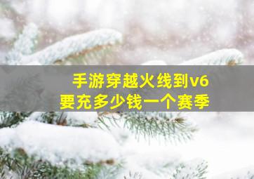 手游穿越火线到v6要充多少钱一个赛季