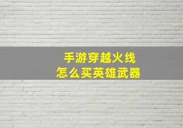 手游穿越火线怎么买英雄武器