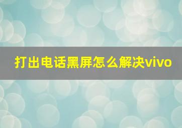 打出电话黑屏怎么解决vivo