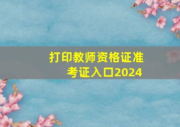 打印教师资格证准考证入口2024