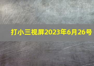 打小三视屏2023年6月26号