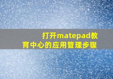 打开matepad教育中心的应用管理步骤