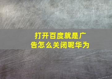 打开百度就是广告怎么关闭呢华为