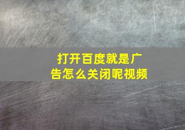 打开百度就是广告怎么关闭呢视频