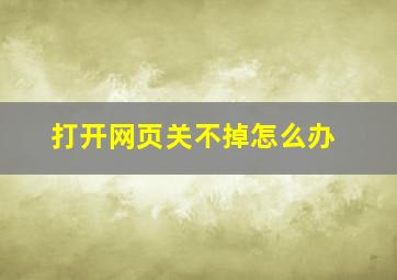 打开网页关不掉怎么办