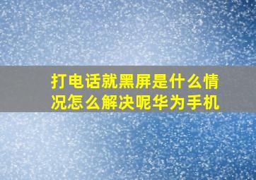 打电话就黑屏是什么情况怎么解决呢华为手机