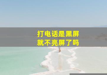 打电话是黑屏就不亮屏了吗