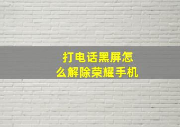 打电话黑屏怎么解除荣耀手机