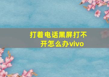 打着电话黑屏打不开怎么办vivo