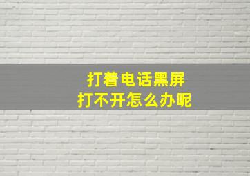 打着电话黑屏打不开怎么办呢