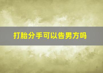 打胎分手可以告男方吗