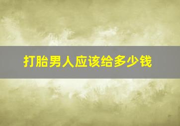 打胎男人应该给多少钱