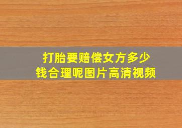 打胎要赔偿女方多少钱合理呢图片高清视频