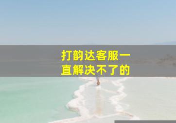 打韵达客服一直解决不了的