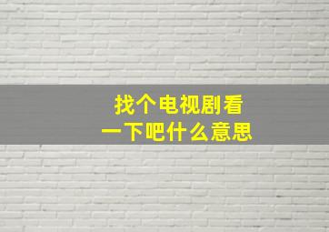 找个电视剧看一下吧什么意思