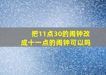 把11点30的闹钟改成十一点的闹钟可以吗