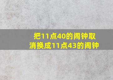 把11点40的闹钟取消换成11点43的闹钟